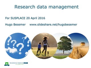 Research data management
For SUSPLACE 20 April 2016
Hugo Besemer www.slideshare.net/hugobesemer
 
