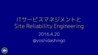 ITサービスマネジメントと
Site Reliability Engineering
2016.4.20
@yoshidashingo
 