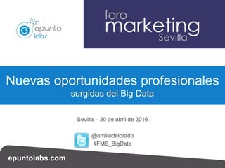 epuntolabs.com
Sevilla – 20 de abril de 2016
@emiliodelprado
#FMS_BigData
Nuevas oportunidades profesionales
surgidas del Big Data
 