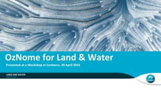 OzNome for Land & Water
Presented at a Workshop in Canberra, 20 April 2016
LAND AND WATER
 