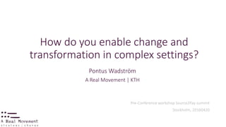 How do you enable change and
transformation in complex settings?
Pontus Wadström
A Real Movement | KTH
Pre-Conference workshop Source2Pay-summit
Stockholm, 20160420
 