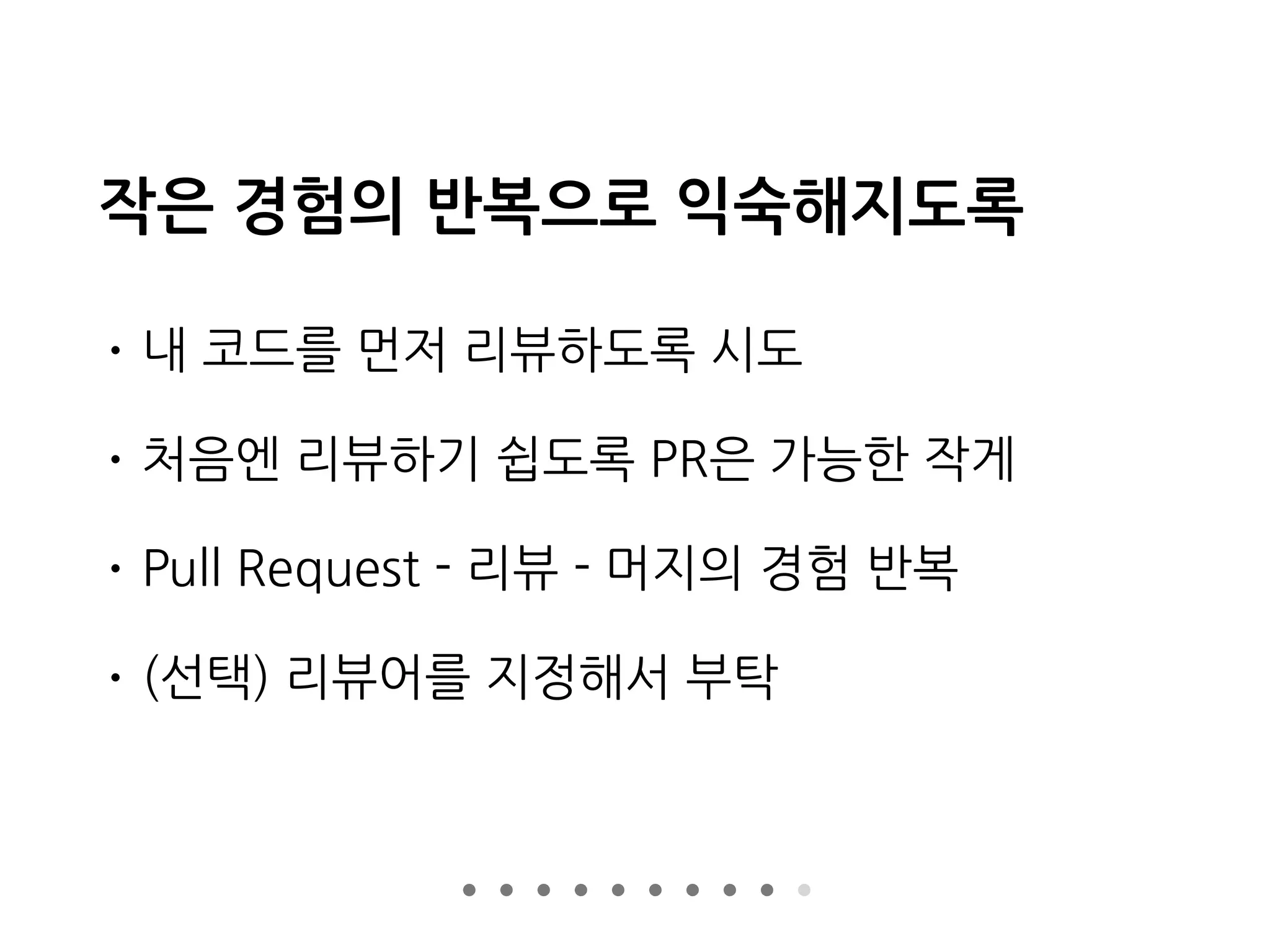 작은 경험의 반복으로 익숙해지도록
• 내 코드를 먼저 리뷰하도록 시도
• 처음엔 리뷰하기 쉽도록 PR은 가능한 작게
• Pull Request - 리뷰 - 머지의 경험 반복
• (선택) 리뷰어를 지정해서 부탁
 
