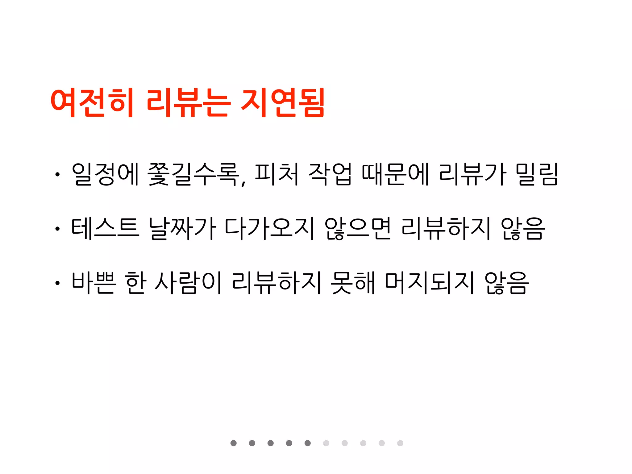 여전히 리뷰는 지연됨
• 일정에 쫓길수록, 피처 작업 때문에 리뷰가 밀림
• 테스트 날짜가 다가오지 않으면 리뷰하지 않음
• 바쁜 한 사람이 리뷰하지 못해 머지되지 않음
 