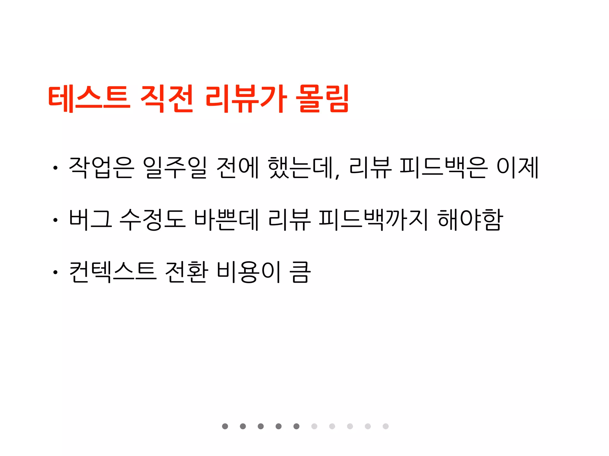 테스트 직전 리뷰가 몰림
• 작업은 일주일 전에 했는데, 리뷰 피드백은 이제
• 버그 수정도 바쁜데 리뷰 피드백까지 해야함
• 컨텍스트 전환 비용이 큼
 