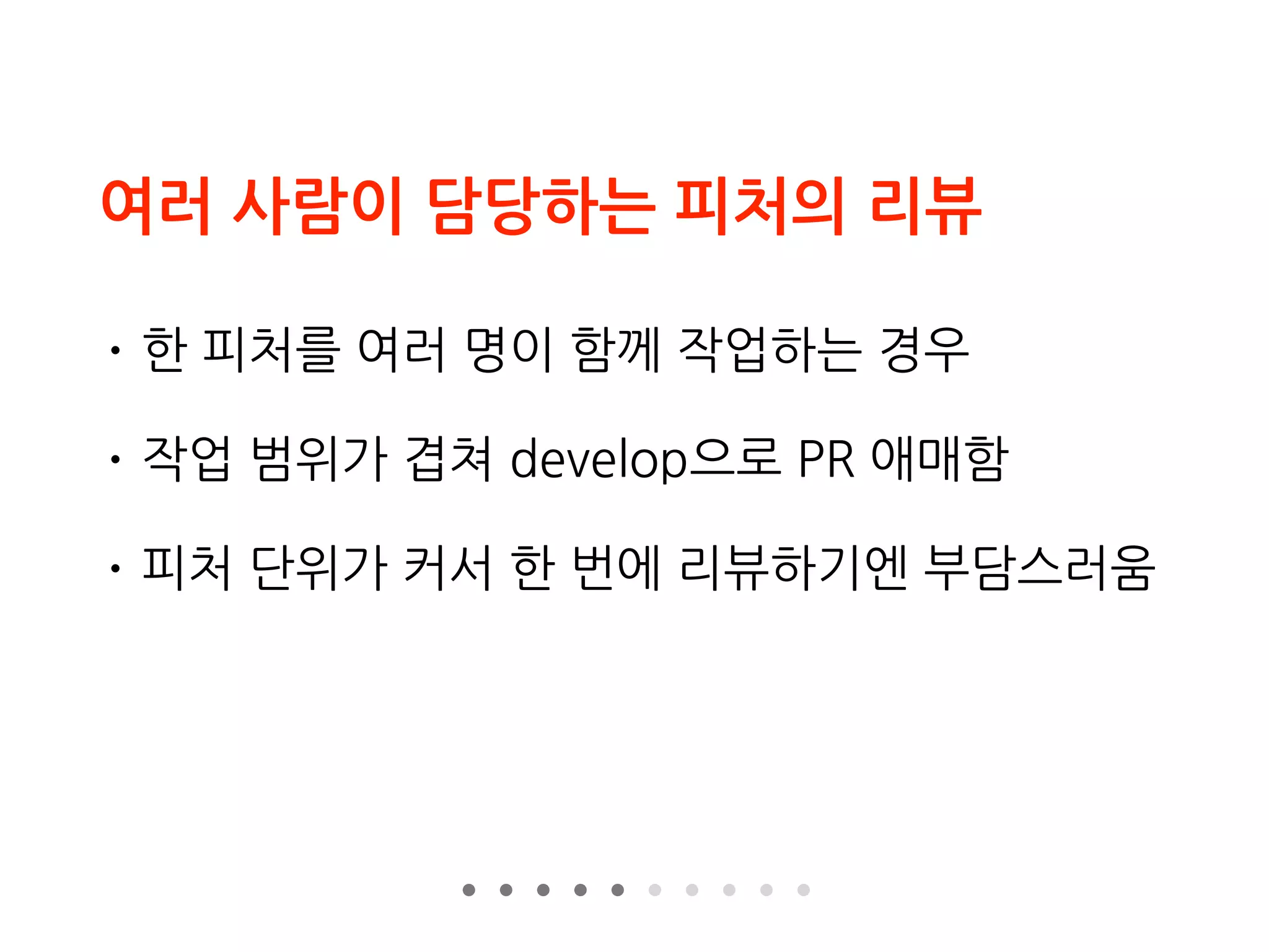 여러 사람이 담당하는 피처의 리뷰
• 한 피처를 여러 명이 함께 작업하는 경우
• 작업 범위가 겹쳐 develop으로 PR 애매함
• 피처 단위가 커서 한 번에 리뷰하기엔 부담스러움
 