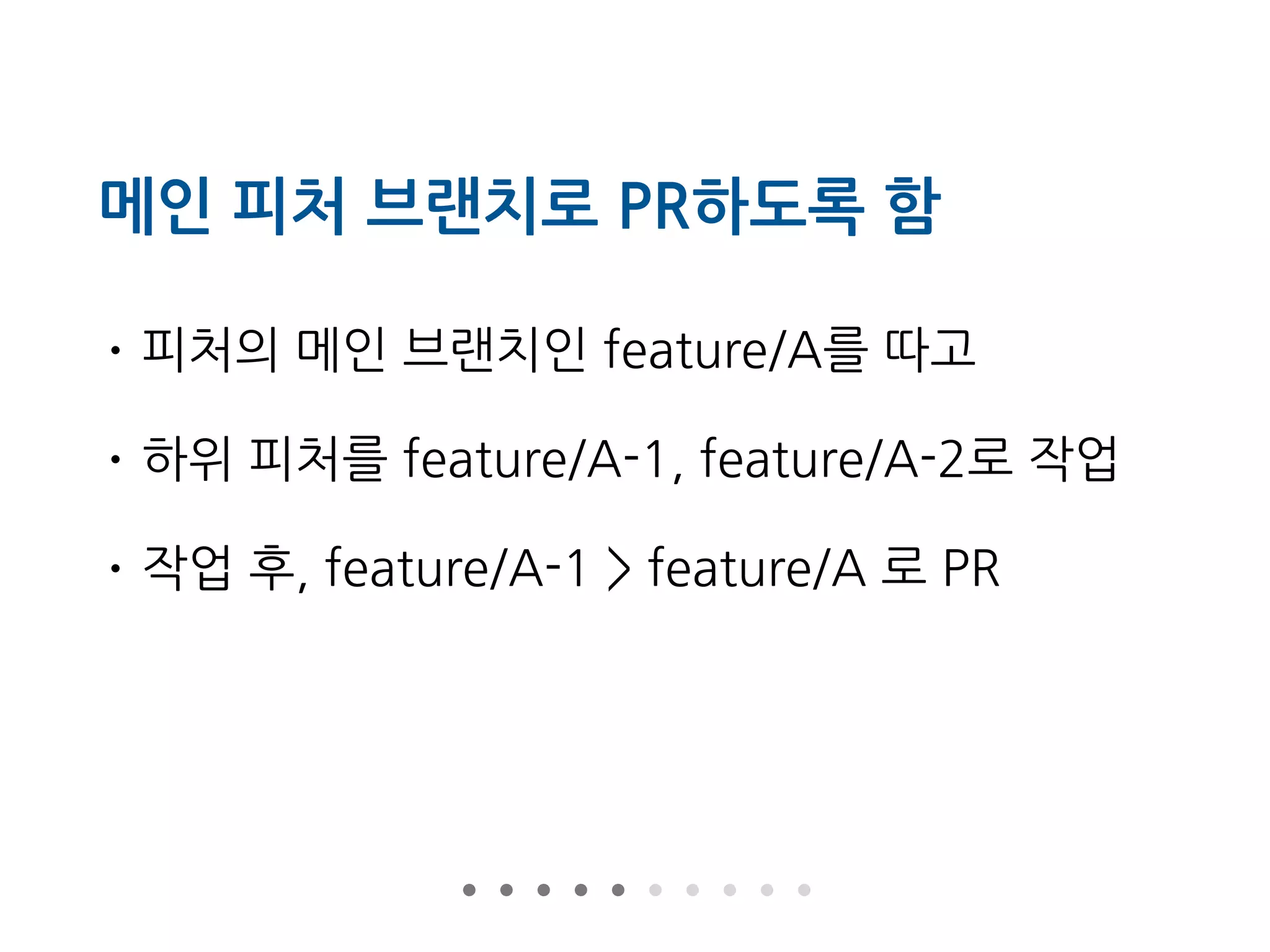메인 피처 브랜치로 PR하도록 함
• 피처의 메인 브랜치인 feature/A를 따고
• 하위 피처를 feature/A-1, feature/A-2로 작업
• 작업 후, feature/A-1 > feature/A 로 PR
 