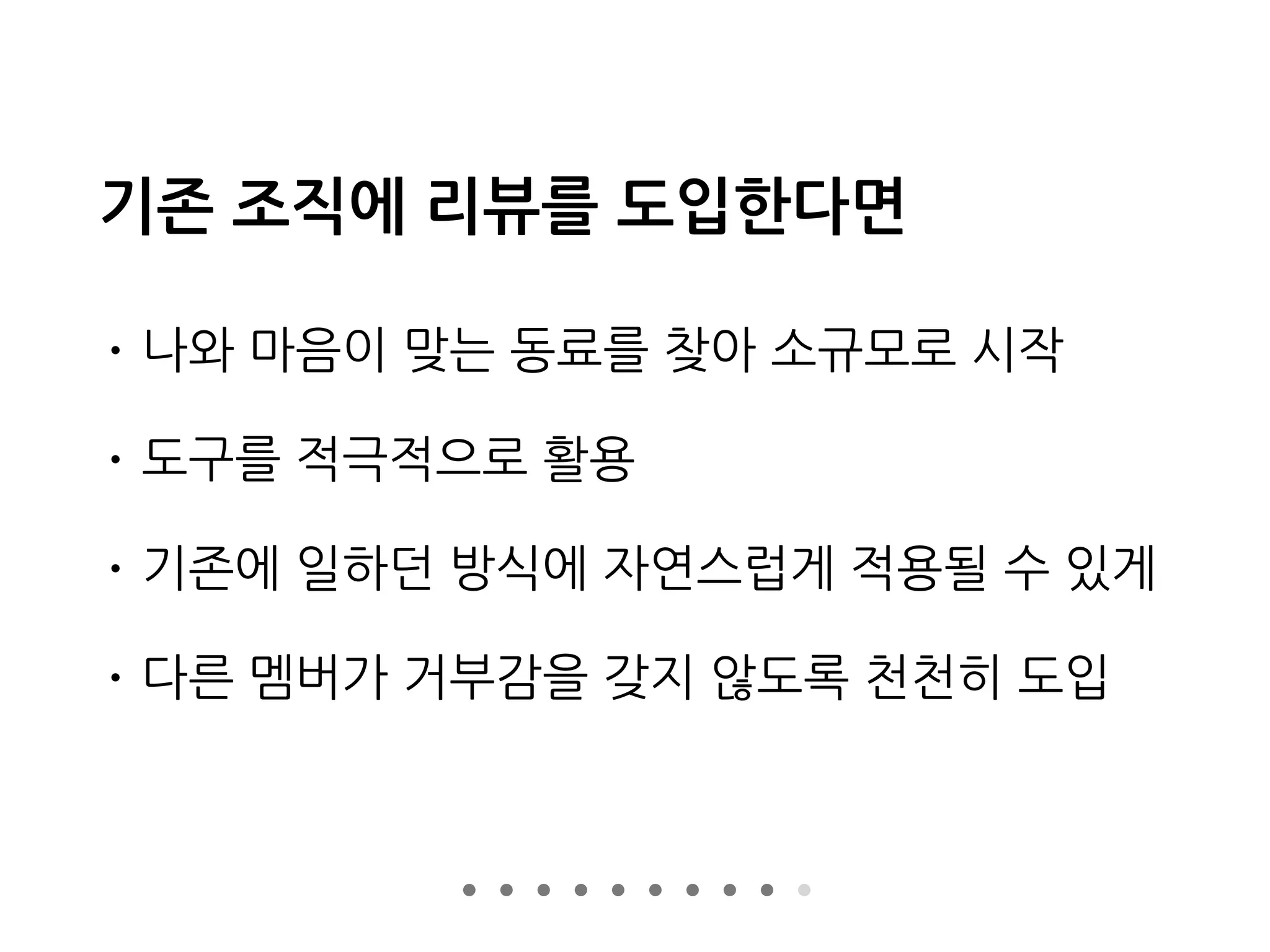 기존 조직에 리뷰를 도입한다면
• 나와 마음이 맞는 동료를 찾아 소규모로 시작
• 도구를 적극적으로 활용
• 기존에 일하던 방식에 자연스럽게 적용될 수 있게
• 다른 멤버가 거부감을 갖지 않도록 천천히 도입
 