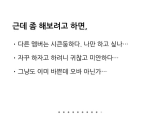 근데 좀 해보려고 하면,
• 다른 멤버는 시큰둥하다. 나만 하고 싶나…
• 자꾸 하자고 하려니 귀찮고 미안하다…
• 그냥도 이미 바쁜데 오바 아닌가…
 