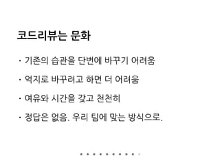 코드리뷰는 문화
• 기존의 습관을 단번에 바꾸기 어려움
• 억지로 바꾸려고 하면 더 어려움
• 여유와 시간을 갖고 천천히
• 정답은 없음. 우리 팀에 맞는 방식으로.
 