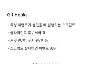 Git Hooks
• 특정 이벤트가 생겼을 때 실행하는 스크립트
• 클라이언트 훅 / 서버 훅
• 커밋 전/후, 푸시 전/후 등
• 스크립트 실패하면 이벤트 중단
 
