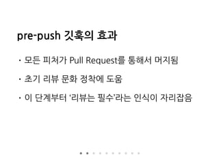 pre-push 깃훅의 효과
• 모든 피처가 Pull Request를 통해서 머지됨
• 초기 리뷰 문화 정착에 도움
• 이 단계부터 ‘리뷰는 필수’라는 인식이 자리잡음
 