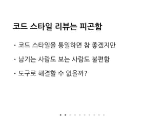 코드 스타일 리뷰는 피곤함
• 코드 스타일을 통일하면 참 좋겠지만
• 남기는 사람도 보는 사람도 불편함
• 도구로 해결할 수 없을까?
 