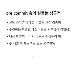 pre-commit 훅의 린트는 성공적
• 코드 스타일에 대한 리뷰가 크게 감소함
• 수정하는 파일만 대상이므로 거부감이 적었음
• 대상 파일의 나머지 코드도 수정해야 함
• 수 개월 후 프로젝트 린트 오류 0%
 