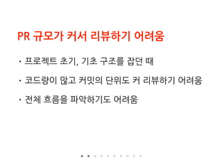 PR 규모가 커서 리뷰하기 어려움
• 프로젝트 초기, 기초 구조를 잡던 때
• 코드량이 많고 커밋의 단위도 커 리뷰하기 어려움
• 전체 흐름을 파악하기도 어려움
 