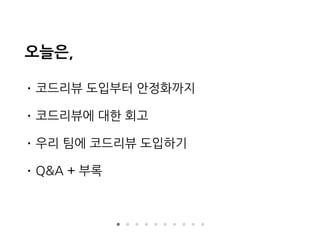 오늘은,
• 코드리뷰 도입부터 안정화까지
• 코드리뷰에 대한 회고
• 우리 팀에 코드리뷰 도입하기
• Q&A + 부록
 