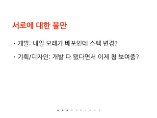 서로에 대한 불만
• 개발: 내일 모레가 배포인데 스펙 변경?
• 기획/디자인: 개발 다 됐다면서 이제 첨 보여줌?
 