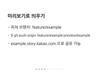 미리보기로 띄우기
• 피처 브랜치: feature/example
• $ git push origin feature/example:preview/example
• example.story.kakao.com 으로 공유 가능
 