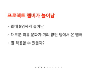프로젝트 멤버가 늘어남
• 최대 8명까지 늘어남
• 대부분 리뷰 문화가 거의 없던 팀에서 온 멤버
• 잘 적응할 수 있을까?
 