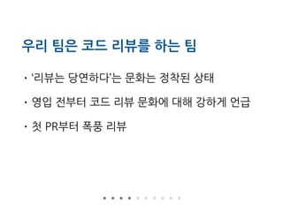 우리 팀은 코드 리뷰를 하는 팀
• ‘리뷰는 당연하다’는 문화는 정착된 상태
• 영입 전부터 코드 리뷰 문화에 대해 강하게 언급
• 첫 PR부터 폭풍 리뷰
 