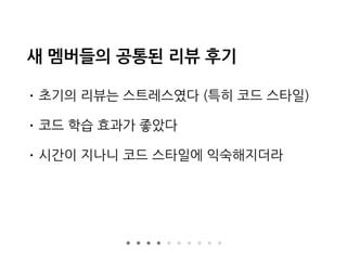 새 멤버들의 공통된 리뷰 후기
• 초기의 리뷰는 스트레스였다 (특히 코드 스타일)
• 코드 학습 효과가 좋았다
• 시간이 지나니 코드 스타일에 익숙해지더라
 