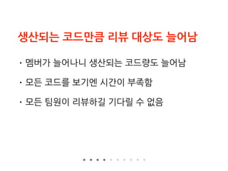 생산되는 코드만큼 리뷰 대상도 늘어남
• 멤버가 늘어나니 생산되는 코드량도 늘어남
• 모든 코드를 보기엔 시간이 부족함
• 모든 팀원이 리뷰하길 기다릴 수 없음
 