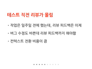 테스트 직전 리뷰가 몰림
• 작업은 일주일 전에 했는데, 리뷰 피드백은 이제
• 버그 수정도 바쁜데 리뷰 피드백까지 해야함
• 컨텍스트 전환 비용이 큼
 