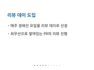 리뷰 데이 도입
• 매주 정해진 요일을 리뷰 데이로 선정
• 최우선으로 쌓여있는 PR의 리뷰 진행
 