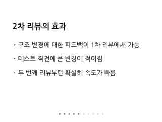 2차 리뷰의 효과
• 구조 변경에 대한 피드백이 1차 리뷰에서 가능
• 테스트 직전에 큰 변경이 적어짐
• 두 번째 리뷰부턴 확실히 속도가 빠름
 