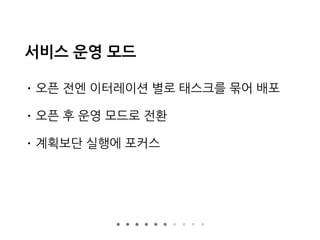 서비스 운영 모드
• 오픈 전엔 이터레이션 별로 태스크를 묶어 배포
• 오픈 후 운영 모드로 전환
• 계획보단 실행에 포커스
 