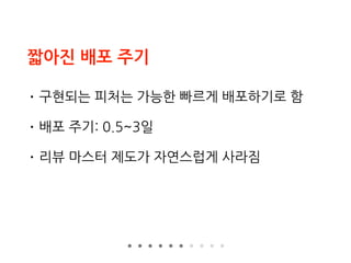 짧아진 배포 주기
• 구현되는 피처는 가능한 빠르게 배포하기로 함
• 배포 주기: 0.5~3일
• 리뷰 마스터 제도가 자연스럽게 사라짐
 