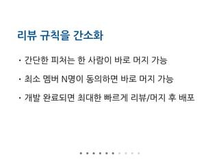 리뷰 규칙을 간소화
• 간단한 피처는 한 사람이 바로 머지 가능
• 최소 멤버 N명이 동의하면 바로 머지 가능
• 개발 완료되면 최대한 빠르게 리뷰/머지 후 배포
 