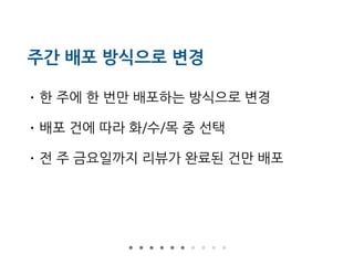 주간 배포 방식으로 변경
• 한 주에 한 번만 배포하는 방식으로 변경
• 배포 건에 따라 화/수/목 중 선택
• 전 주 금요일까지 리뷰가 완료된 건만 배포
 