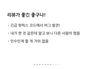 리뷰가 좋긴 좋구나!
• 긴급 핫픽스 코드에서 버그 발견!
• 내가 짠 것 같은데 알고 보니 다른 사람이 짰음
• 인수인계 할 게 거의 없음
 