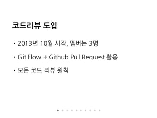 코드리뷰 도입
• 2013년 10월 시작, 멤버는 3명
• Git Flow + Github Pull Request 활용
• 모든 코드 리뷰 원칙
 