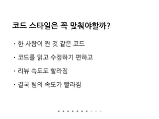 코드 스타일은 꼭 맞춰야할까?
• 한 사람이 짠 것 같은 코드
• 코드를 읽고 수정하기 편하고
• 리뷰 속도도 빨라짐
• 결국 팀의 속도가 빨라짐
 