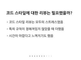 코드 스타일에 대한 리뷰는 필요했을까?
• 코드 스타일 리뷰는 모두의 스트레스였음
• 특히 규칙이 정해져있지 않았을 때 더했음
• 시간이 아깝다고 느껴지기도 했음
 