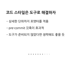 코드 스타일은 도구로 해결하자
• 상세한 단위까지 포맷터를 적용
• pre-commit 깃훅이 효과적
• 도구가 준비되지 않았다면 생략해도 좋을 듯
 