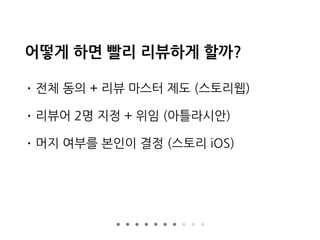 어떻게 하면 빨리 리뷰하게 할까?
• 전체 동의 + 리뷰 마스터 제도 (스토리웹)
• 리뷰어 2명 지정 + 위임 (아틀라시안)
• 머지 여부를 본인이 결정 (스토리 iOS)
 