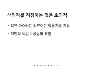 책임자를 지정하는 것은 효과적
• 리뷰 마스터든 리뷰어든 담당자를 지정
• 개인의 책임 > 공동의 책임
 