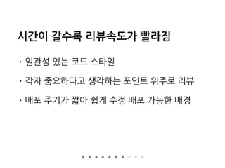 시간이 갈수록 리뷰속도가 빨라짐
• 일관성 있는 코드 스타일
• 각자 중요하다고 생각하는 포인트 위주로 리뷰
• 배포 주기가 짧아 쉽게 수정 배포 가능한 배경
 