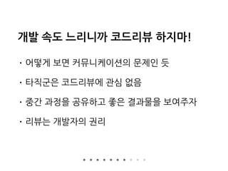 개발 속도 느리니까 코드리뷰 하지마!
• 어떻게 보면 커뮤니케이션의 문제인 듯
• 타직군은 코드리뷰에 관심 없음
• 중간 과정을 공유하고 좋은 결과물을 보여주자
• 리뷰는 개발자의 권리
 