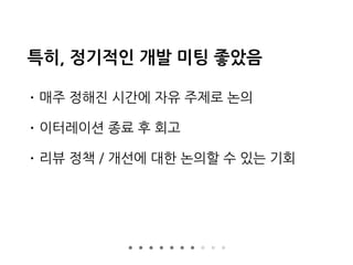 특히, 정기적인 개발 미팅 좋았음
• 매주 정해진 시간에 자유 주제로 논의
• 이터레이션 종료 후 회고
• 리뷰 정책 / 개선에 대한 논의할 수 있는 기회
 