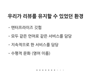 우리가 리뷰를 유지할 수 있었던 환경
• 엔터프라이즈 깃헙
• 모두 같은 언어로 같은 서비스를 담당
• 지속적으로 한 서비스를 담당
• 수평적 문화 (영어 이름)
 