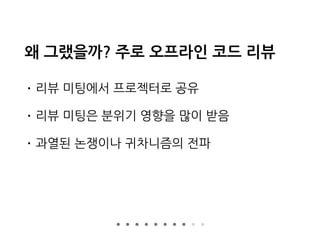 왜 그랬을까? 주로 오프라인 코드 리뷰
• 리뷰 미팅에서 프로젝터로 공유
• 리뷰 미팅은 분위기 영향을 많이 받음
• 과열된 논쟁이나 귀차니즘의 전파
 