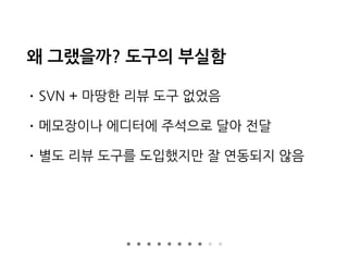 왜 그랬을까? 도구의 부실함
• SVN + 마땅한 리뷰 도구 없었음
• 메모장이나 에디터에 주석으로 달아 전달
• 별도 리뷰 도구를 도입했지만 잘 연동되지 않음
 