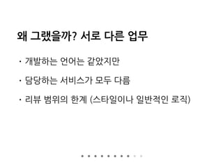 왜 그랬을까? 서로 다른 업무
• 개발하는 언어는 같았지만
• 담당하는 서비스가 모두 다름
• 리뷰 범위의 한계 (스타일이나 일반적인 로직)
 