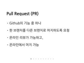 Pull Request (PR)
• Github의 기능 중 하나
• 한 브랜치를 다른 브랜치로 머지하도록 요청
• 온라인 리뷰가 가능하고,
• 온라인에서 머지 가능
 