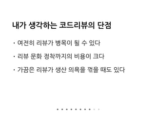 내가 생각하는 코드리뷰의 단점
• 여전히 리뷰가 병목이 될 수 있다
• 리뷰 문화 정착까지의 비용이 크다
• 가끔은 리뷰가 생산 의욕을 꺾을 때도 있다
 