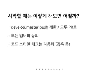 시작할 때는 이렇게 해보면 어떨까?
• develop,master push 제한 / 모두 PR로
• 모든 멤버의 동의
• 코드 스타일 체크는 자동화 (깃훅 등)
 