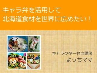 キャラクター弁当講師
よっちママ
キャラ弁を活用して
北海道食材を世界に広めたい！
 